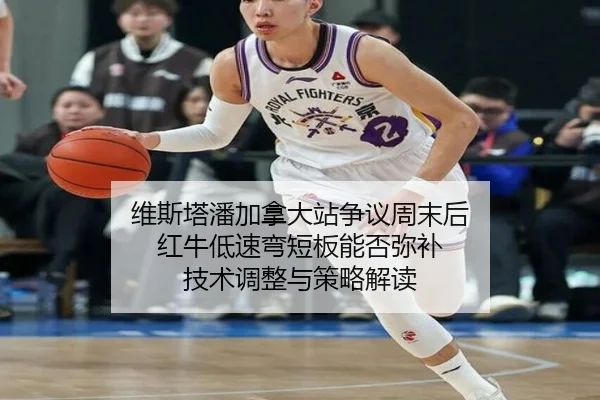 维斯塔潘加拿大站争议周末后 红牛低速弯短板能否弥补 技术调整与策略解读