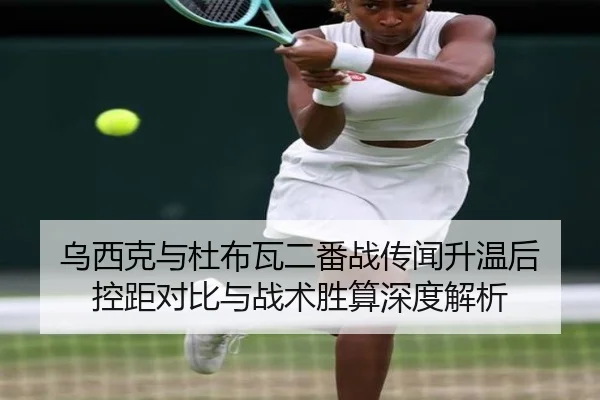 乌西克与杜布瓦二番战传闻升温后 控距对比与战术胜算深度解析