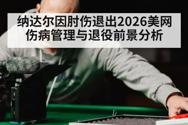 纳达尔因肘伤退出2026美网伤病管理与退役前景分析