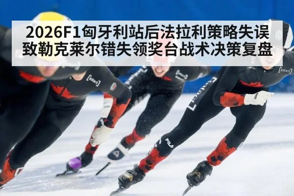 2026F1匈牙利站后法拉利策略失误致勒克莱尔错失领奖台战术决策复盘