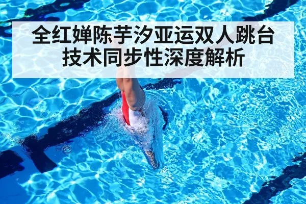 全红婵陈芋汐亚运双人跳台技术同步性深度解析