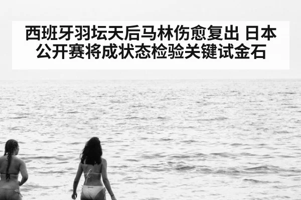 西班牙羽坛天后马林伤愈复出 日本公开赛将成状态检验关键试金石