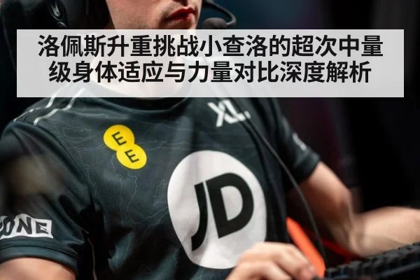 洛佩斯升重挑战小查洛的超次中量级身体适应与力量对比深度解析