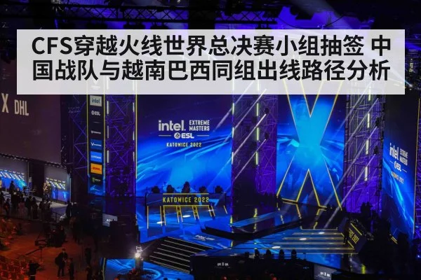 CFS穿越火线世界总决赛小组抽签 中国战队与越南巴西同组出线路径分析