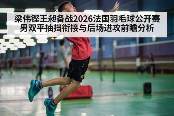 梁伟铿王昶备战2026法国羽毛球公开赛 男双平抽挡衔接与后场进攻前瞻分析