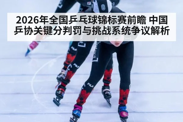 2026年全国乒乓球锦标赛前瞻 中国乒协关键分判罚与挑战系统争议解析