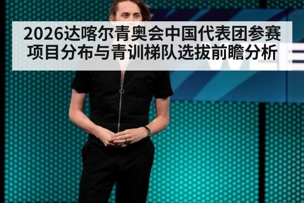 2026达喀尔青奥会中国代表团参赛项目分布与青训梯队选拔前瞻分析
