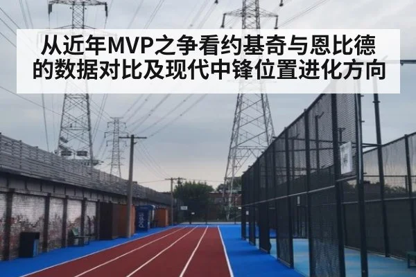 从近年MVP之争看约基奇与恩比德的数据对比及现代中锋位置进化方向